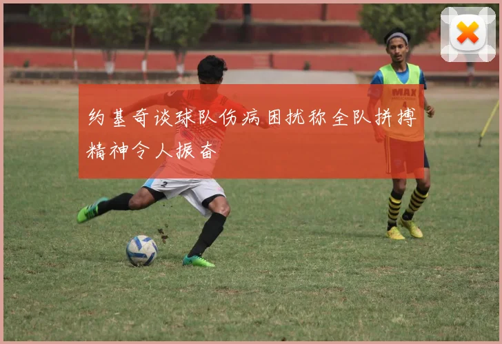 约基奇谈球队伤病困扰称全队拼搏精神令人振奋