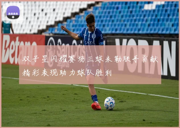 双子星闪耀赛场三球米勒联手贡献精彩表现助力球队胜利