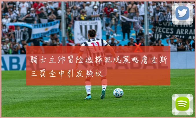 骑士主帅冒险选择犯规策略詹金斯三罚全中引发热议