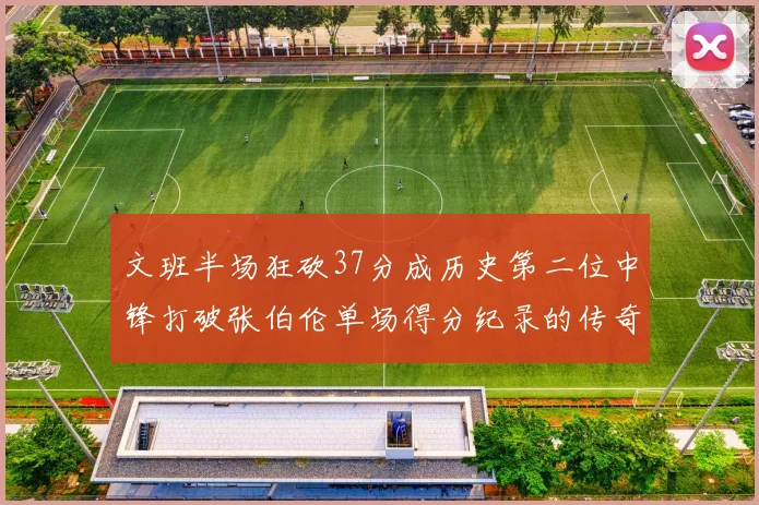 文班半场狂砍37分成历史第二位中锋打破张伯伦单场得分纪录的传奇时刻