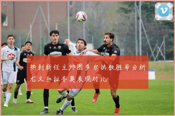 热刺新任主帅图多尔执教胜率分析尤文和拉齐奥表现对比