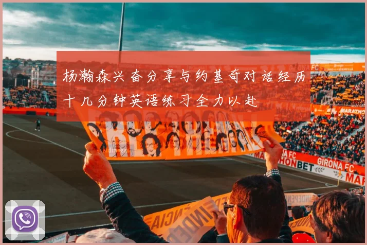 杨瀚森兴奋分享与约基奇对话经历十几分钟英语练习全力以赴