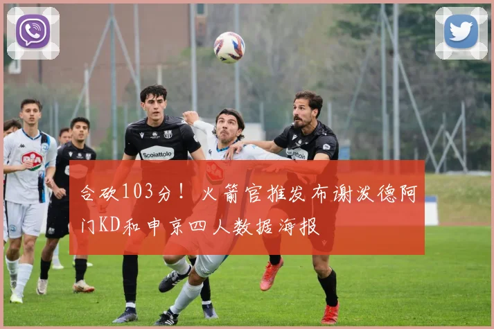 合砍103分！火箭官推发布谢泼德阿门KD和申京四人数据海报