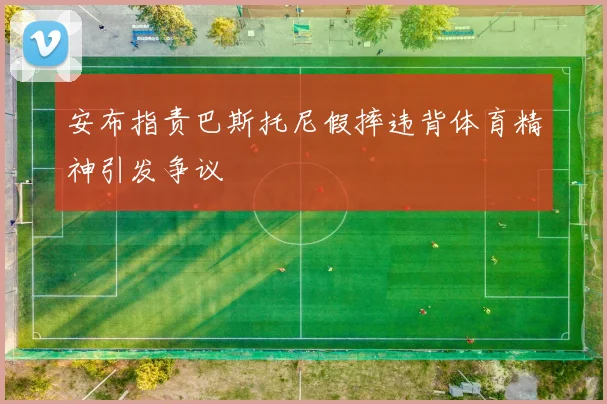 安布指责巴斯托尼假摔违背体育精神引发争议