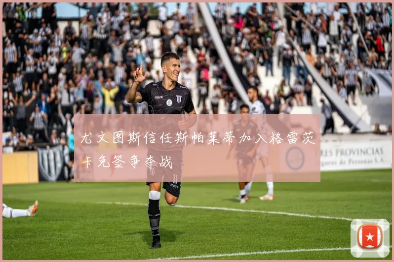 尤文图斯信任斯帕莱蒂加入格雷茨卡免签争夺战