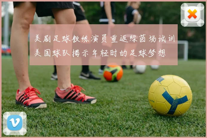 美剧足球教练演员重返绿茵场试训美国球队揭示年轻时的足球梦想