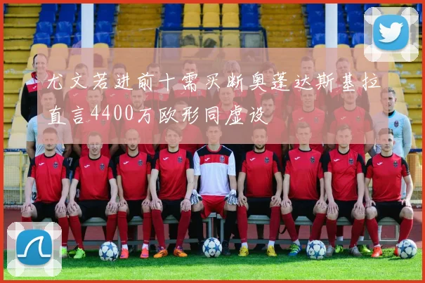 尤文若进前十需买断奥蓬达斯基拉直言4400万欧形同虚设