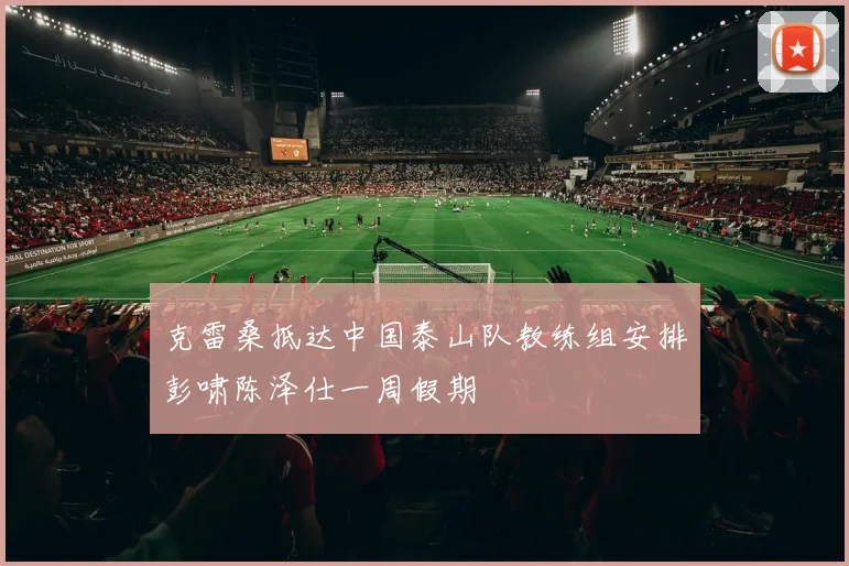 克雷桑抵达中国泰山队教练组安排彭啸陈泽仕一周假期