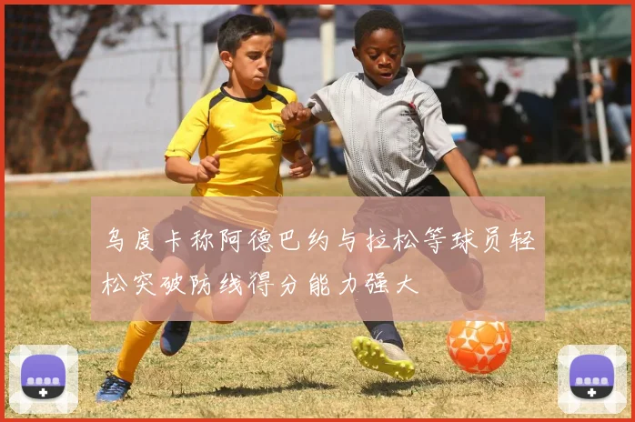 乌度卡称阿德巴约与拉松等球员轻松突破防线得分能力强大