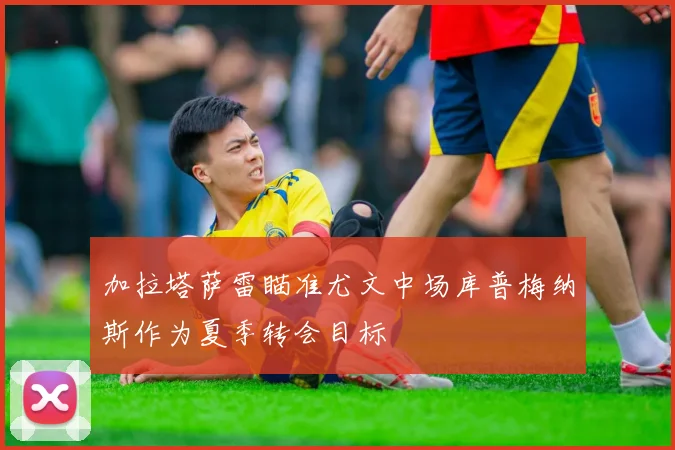 加拉塔萨雷瞄准尤文中场库普梅纳斯作为夏季转会目标