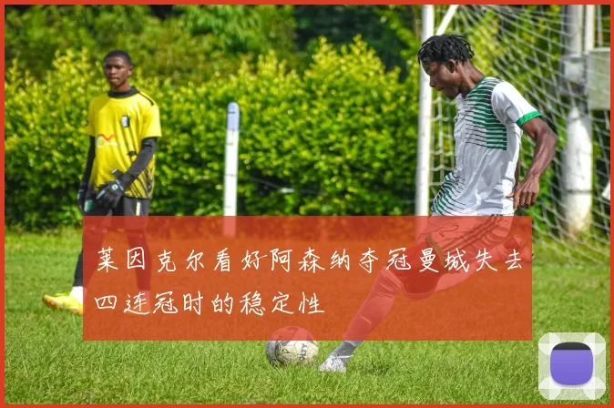 莱因克尔看好阿森纳夺冠曼城失去四连冠时的稳定性