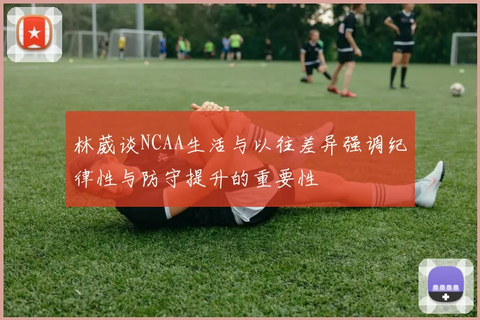 林葳谈NCAA生活与以往差异强调纪律性与防守提升的重要性