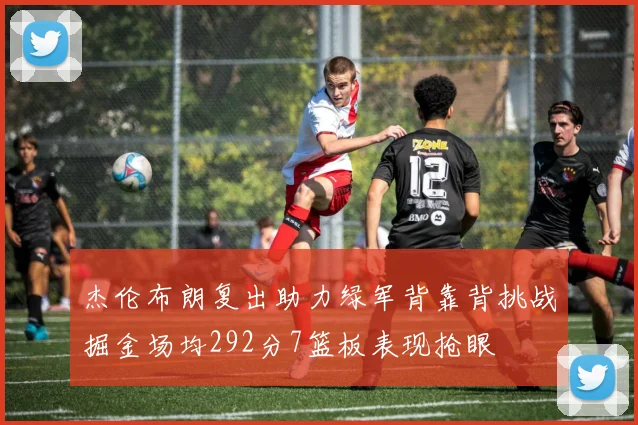 杰伦布朗复出助力绿军背靠背挑战掘金场均292分7篮板表现抢眼