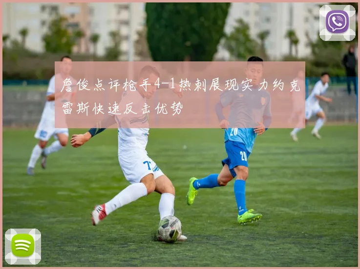 詹俊点评枪手4-1热刺展现实力约克雷斯快速反击优势