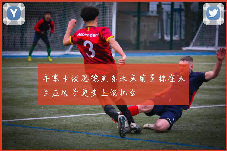 丰塞卡谈恩德里克未来前景称在米兰应给予更多上场机会