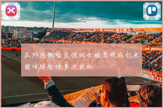 瓜帅感慨哈兰德机会被忽视我们未能传球给他多次良机