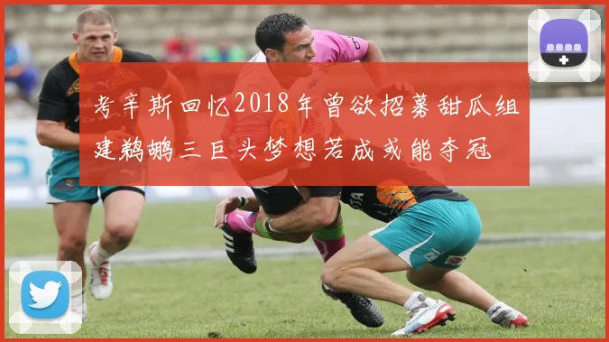 考辛斯回忆2018年曾欲招募甜瓜组建鹈鹕三巨头梦想若成或能夺冠