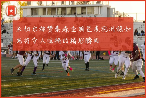 米切尔称赞泰森全明星表现沉稳如老将令人惊艳的精彩瞬间