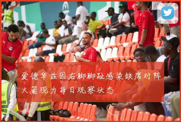 爱德华兹因右脚脚趾感染缺席对阵火箭现为每日观察状态