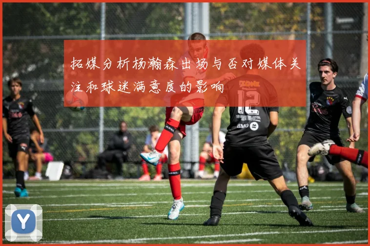 拓媒分析杨瀚森出场与否对媒体关注和球迷满意度的影响