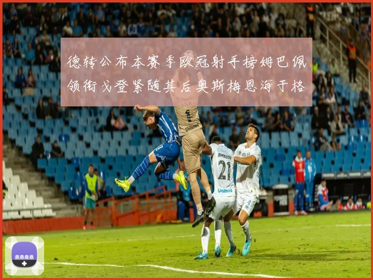 德转公布本赛季欧冠射手榜姆巴佩领衔戈登紧随其后奥斯梅恩海于格表现抢眼