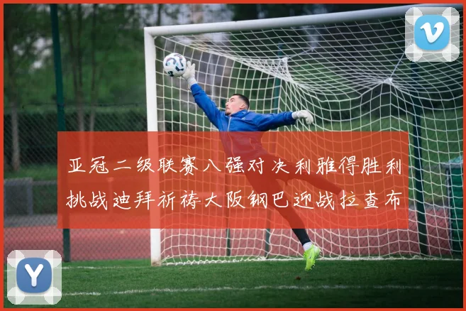 亚冠二级联赛八强对决利雅得胜利挑战迪拜祈祷大阪钢巴迎战拉查布里府
