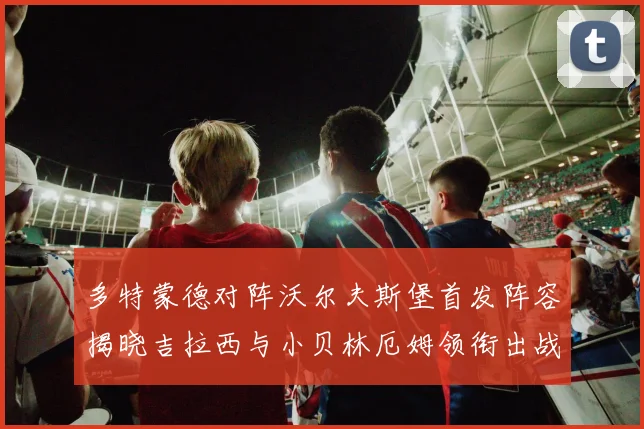 多特蒙德对阵沃尔夫斯堡首发阵容揭晓吉拉西与小贝林厄姆领衔出战