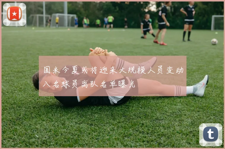 国米今夏或将迎来大规模人员变动八名球员离队名单曝光