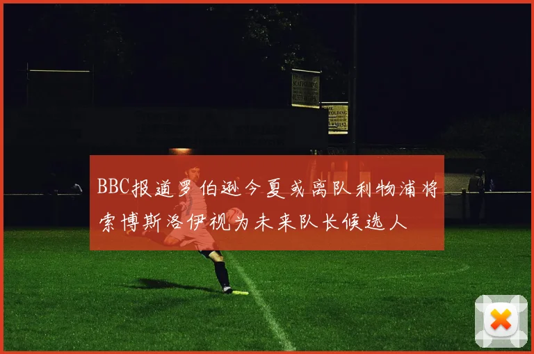 BBC报道罗伯逊今夏或离队利物浦将索博斯洛伊视为未来队长候选人