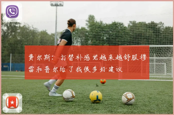 费尔斯：打替补感觉越来越舒服穆雷和普尔给了我很多好建议