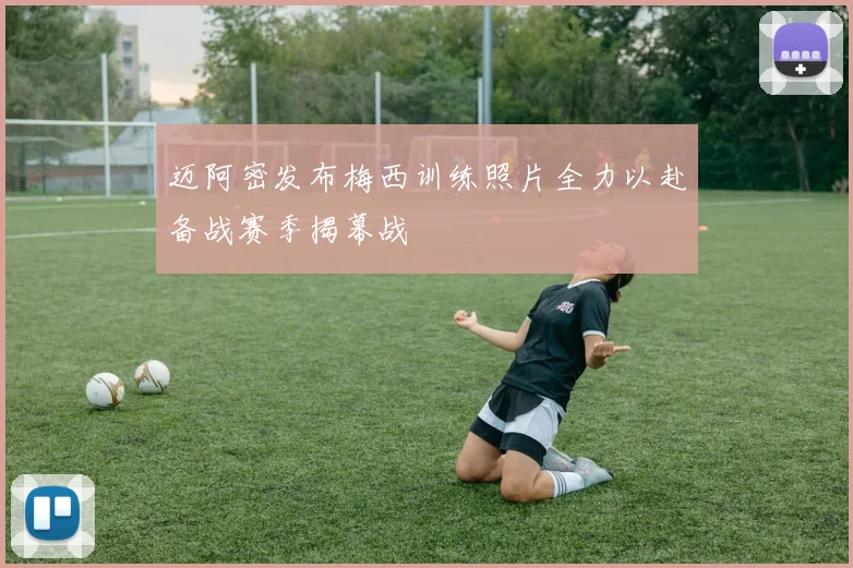 迈阿密发布梅西训练照片全力以赴备战赛季揭幕战