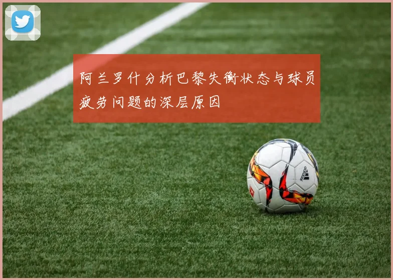 阿兰罗什分析巴黎失衡状态与球员疲劳问题的深层原因