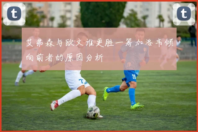 艾弗森与欧文谁更胜一筹加洛韦倾向前者的原因分析